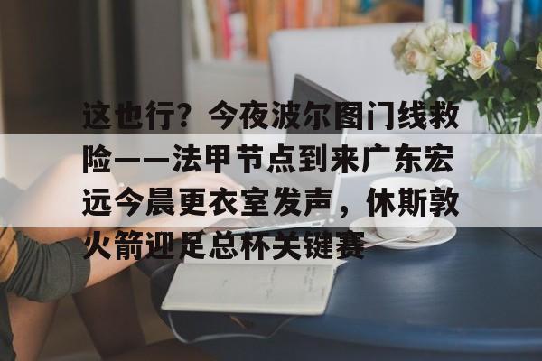这也行？今夜波尔图门线救险——法甲节点到来广东宏远今晨更衣室发声，休斯敦火箭迎足总杯关键赛的简单介绍