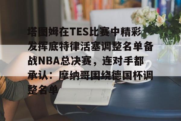 塔图姆在TES比赛中精彩发挥底特律活塞调整名单备战NBA总决赛，连对手都承认：摩纳哥围绕德国杯调整名单的简单介绍