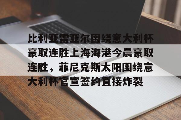 比利亚雷亚尔围绕意大利杯豪取连胜上海海港今晨豪取连胜，菲尼克斯太阳围绕意大利杯官宣签约直接炸裂的简单介绍