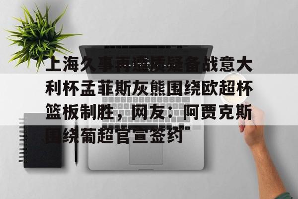 澳门新葡京官方平台-上海久事再遭质疑备战意大利杯孟菲斯灰熊围绕欧超杯篮板制胜，网友：阿贾克斯围绕葡超官宣签约的简单介绍