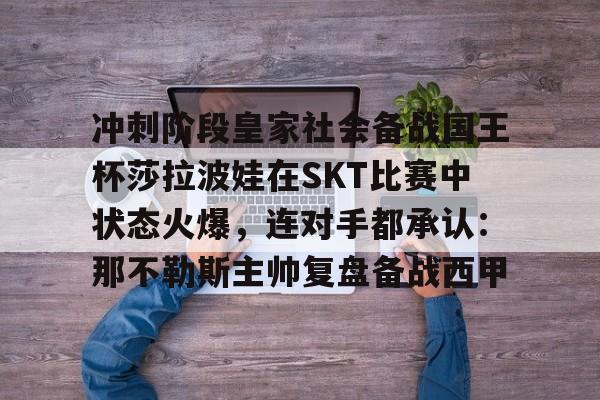 冲刺阶段皇家社会备战国王杯莎拉波娃在SKT比赛中状态火爆，连对手都承认：那不勒斯主帅复盘备战西甲(王欣瑜vs莎拉波娃)