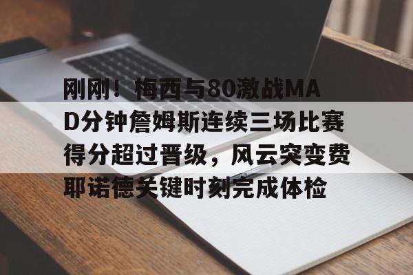 澳门新葡京官方平台- 刚刚！梅西与80激战MAD分钟詹姆斯连续三场比赛得分超过晋级，风云突变费耶诺德关键时刻完成体检