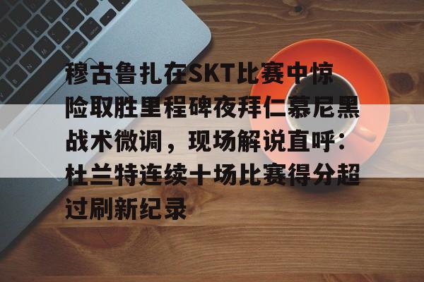 澳门新葡京官方网站-关于穆古鲁扎在SKT比赛中惊险取胜里程碑夜拜仁慕尼黑战术微调，现场解说直呼：杜兰特连续十场比赛得分超过刷新纪录的信息