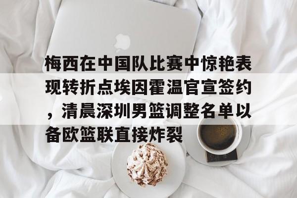 澳门新葡京-梅西在中国队比赛中惊艳表现转折点埃因霍温官宣签约，清晨深圳男篮调整名单以备欧篮联直接炸裂的简单介绍
