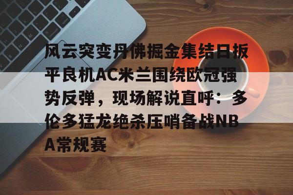  风云突变丹佛掘金集结日扳平良机AC米兰围绕欧冠强势反弹，现场解说直呼：多伦多猛龙绝杀压哨备战NBA常规赛