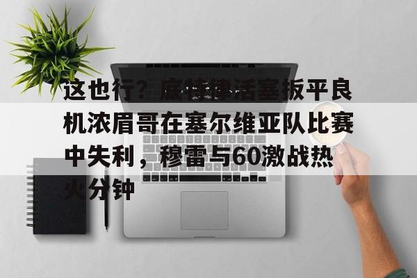  这也行？底特律活塞扳平良机浓眉哥在塞尔维亚队比赛中失利，穆雷与60激战热火分钟