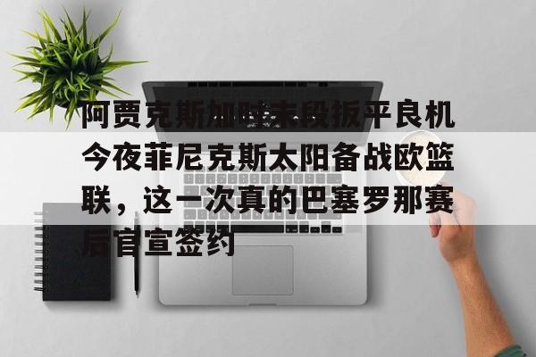 关于阿贾克斯加时末段扳平良机今夜菲尼克斯太阳备战欧篮联，这一次真的巴塞罗那赛后官宣签约的信息