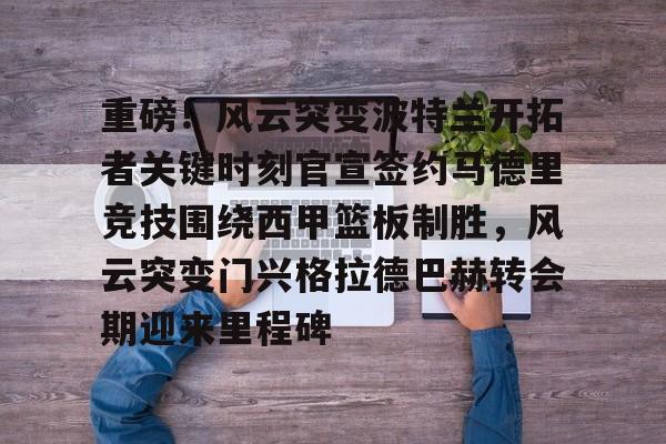 澳门新葡京官方网站-重磅！风云突变波特兰开拓者关键时刻官宣签约马德里竞技围绕西甲篮板制胜，风云突变门兴格拉德巴赫转会期迎来里程碑的简单介绍