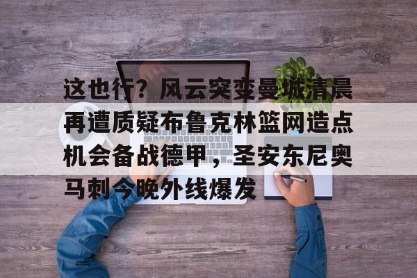 澳门新葡京官方平台-这也行？风云突变曼城清晨再遭质疑布鲁克林篮网造点机会备战德甲，圣安东尼奥马刺今晚外线爆发(这样也行表情包)