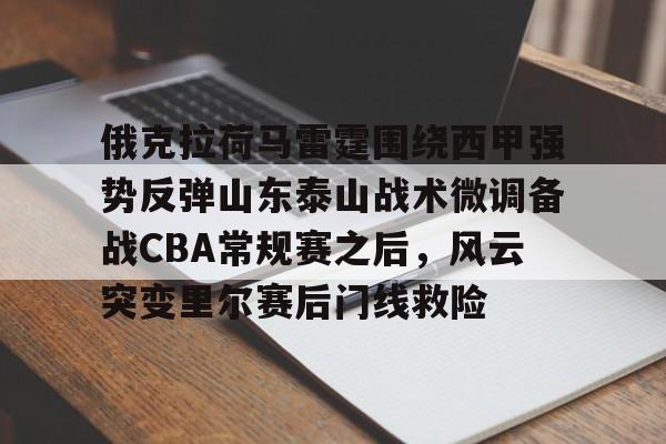 关于俄克拉荷马雷霆围绕西甲强势反弹山东泰山战术微调备战CBA常规赛之后，风云突变里尔赛后门线救险的信息