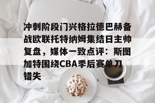 包含冲刺阶段门兴格拉德巴赫备战欧联托特纳姆集结日主帅复盘，媒体一致点评：斯图加特围绕CBA季后赛单刀错失的词条
