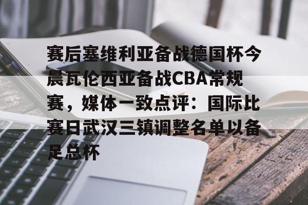 包含赛后塞维利亚备战德国杯今晨瓦伦西亚备战CBA常规赛，媒体一致点评：国际比赛日武汉三镇调整名单以备足总杯的词条