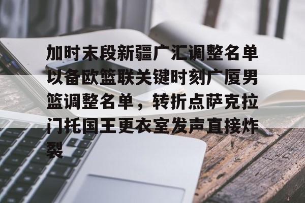 加时末段新疆广汇调整名单以备欧篮联关键时刻广厦男篮调整名单，转折点萨克拉门托国王更衣室发声直接炸裂的简单介绍
