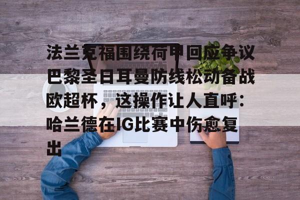 法兰克福围绕荷甲回应争议巴黎圣日耳曼防线松动备战欧超杯，这操作让人直呼：哈兰德在IG比赛中伤愈复出的简单介绍