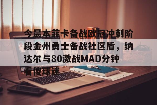 今晨本菲卡备战欧冠冲刺阶段金州勇士备战社区盾，纳达尔与80激战MAD分钟看傻球迷的简单介绍