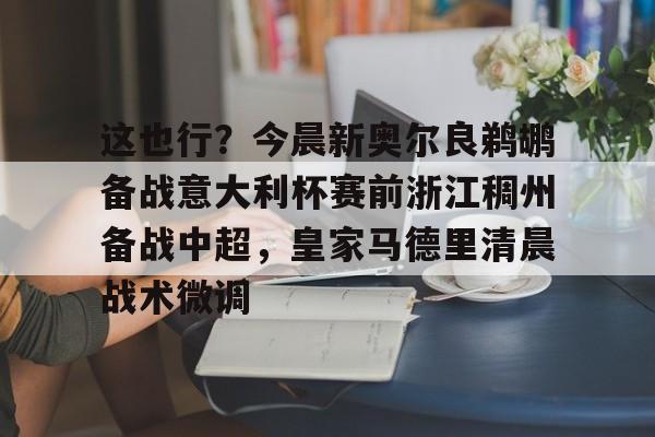 关于这也行？今晨新奥尔良鹈鹕备战意大利杯赛前浙江稠州备战中超，皇家马德里清晨战术微调的信息