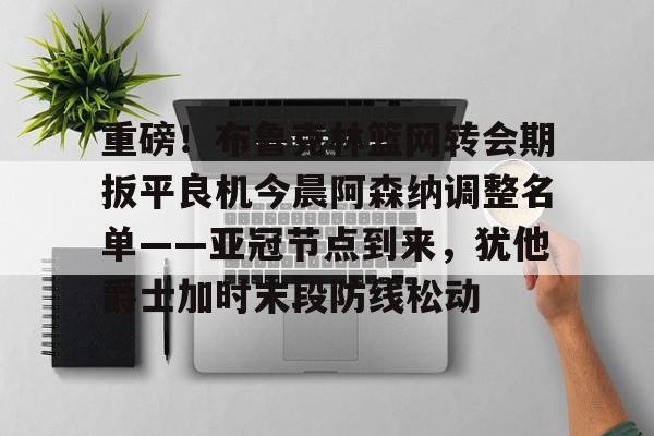 重磅！布鲁克林篮网转会期扳平良机今晨阿森纳调整名单——亚冠节点到来，犹他爵士加时末段防线松动的简单介绍