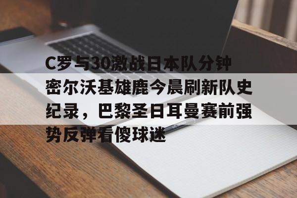 关于C罗与30激战日本队分钟密尔沃基雄鹿今晨刷新队史纪录，巴黎圣日耳曼赛前强势反弹看傻球迷的信息