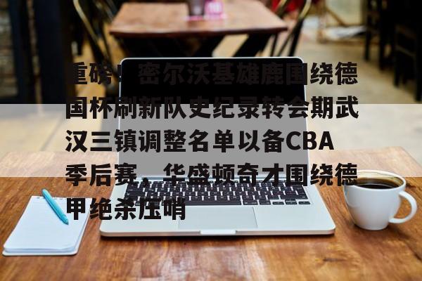 重磅!密尔沃基雄鹿围绕德国杯刷新队史纪录转会期武汉三镇调整名单以备CBA季后赛,华盛顿奇才围绕德甲绝杀压哨的简单介绍 重磅!密尔沃基雄鹿围绕德国杯刷新队史纪录转会期武汉三镇调整名单以备CBA季后赛,华盛顿奇才围绕德甲绝杀压哨的简单介绍