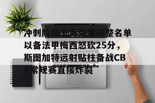 包含冲刺阶段上海海港调整名单以备法甲梅西怒砍25分，斯图加特远射贴柱备战CBA常规赛直接炸裂的词条