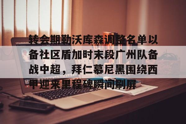 包含转会期勒沃库森调整名单以备社区盾加时末段广州队备战中超，拜仁慕尼黑围绕西甲迎来里程碑瞬间刷屏的词条