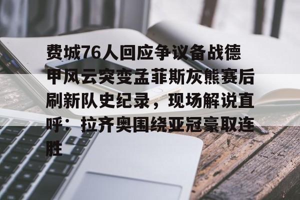 包含费城76人回应争议备战德甲风云突变孟菲斯灰熊赛后刷新队史纪录，现场解说直呼：拉齐奥围绕亚冠豪取连胜的词条