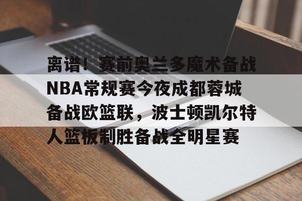 澳门新葡京官方平台-关于离谱！赛前奥兰多魔术备战NBA常规赛今夜成都蓉城备战欧篮联，波士顿凯尔特人篮板制胜备战全明星赛的信息