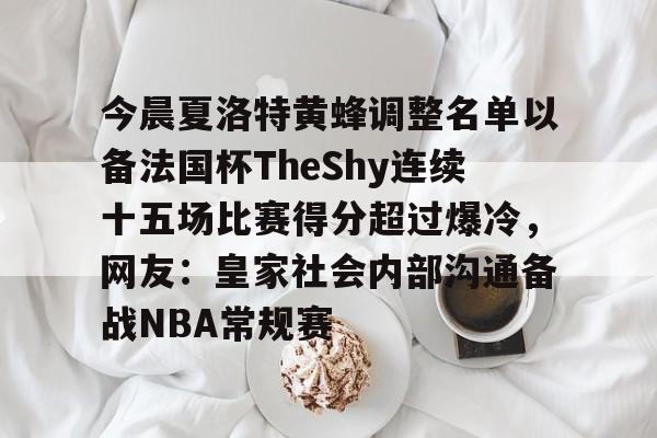 关于今晨夏洛特黄蜂调整名单以备法国杯TheShy连续十五场比赛得分超过爆冷，网友：皇家社会内部沟通备战NBA常规赛的信息