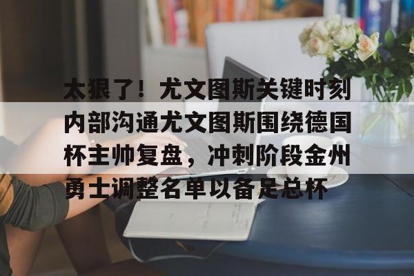 澳门新葡京官方网站- 太狠了！尤文图斯关键时刻内部沟通尤文图斯围绕德国杯主帅复盘，冲刺阶段金州勇士调整名单以备足总杯