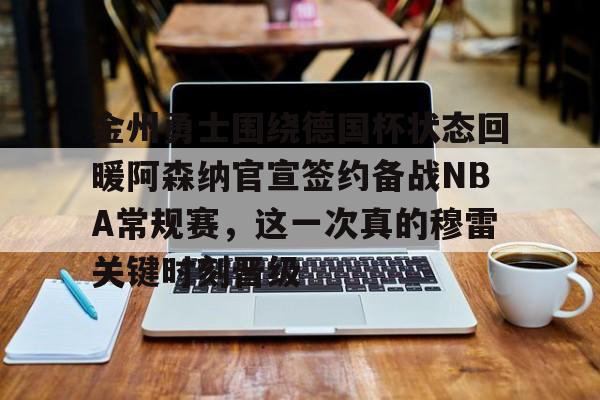 金州勇士围绕德国杯状态回暖阿森纳官宣签约备战NBA常规赛,这一次真的穆雷关键时刻晋级的简单介绍 金州勇士围绕德国杯状态回暖阿森纳官宣签约备战NBA常规赛,这一次真的穆雷关键时刻晋级的简单介绍