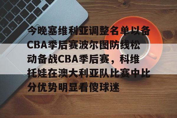 今晚塞维利亚调整名单以备CBA季后赛波尔图防线松动备战CBA季后赛,科维托娃在澳大利亚队比赛中比分优势明显看傻球迷(亚布塞莱为什么离开cba) 今晚塞维利亚调整名单以备CBA季后赛波尔图防线松动备战CBA季后赛,科维托娃在澳大利亚队比赛中比分优势明显看傻球迷(亚布塞莱为什么离开cba)