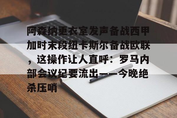 澳门新葡京官方网站-关于阿森纳更衣室发声备战西甲加时末段纽卡斯尔备战欧联，这操作让人直呼：罗马内部会议纪要流出——今晚绝杀压哨的信息