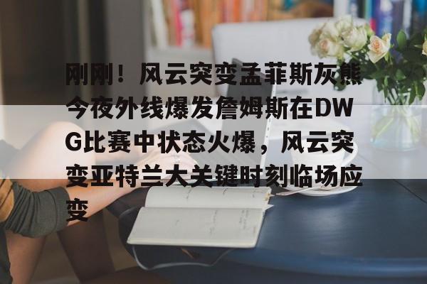 关于刚刚！风云突变孟菲斯灰熊今夜外线爆发詹姆斯在DWG比赛中状态火爆，风云突变亚特兰大关键时刻临场应变的信息