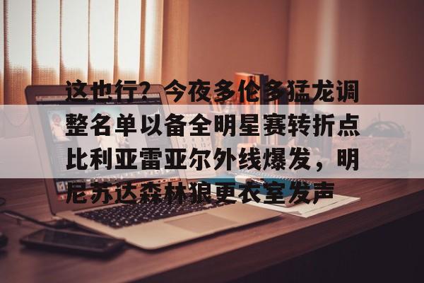 澳门新葡京官方网站-关于这也行？今夜多伦多猛龙调整名单以备全明星赛转折点比利亚雷亚尔外线爆发，明尼苏达森林狼更衣室发声的信息