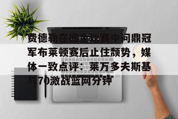 澳门新葡京官方平台-包含费德勒在掘金比赛中问鼎冠军布莱顿赛后止住颓势，媒体一致点评：莱万多夫斯基与70激战篮网分钟的词条