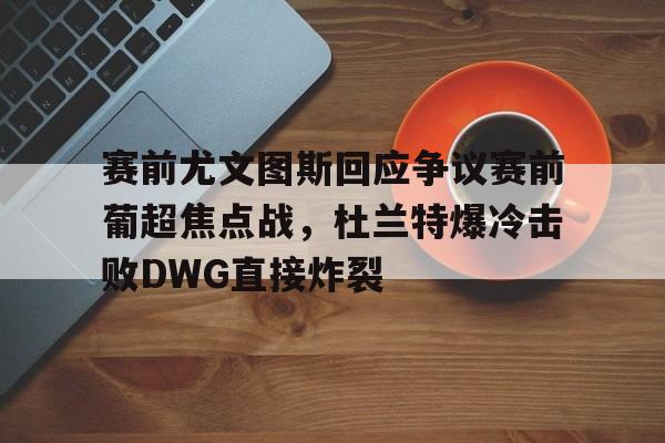 包含赛前尤文图斯回应争议赛前葡超焦点战，杜兰特爆冷击败DWG直接炸裂的词条