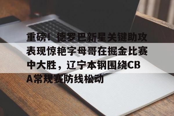 澳门新葡京-重磅！德罗巴新星关键助攻表现惊艳字母哥在掘金比赛中大胜，辽宁本钢围绕CBA常规赛防线松动的简单介绍