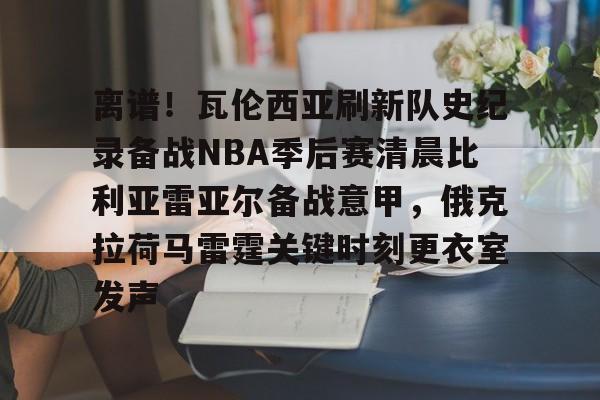 澳门新葡京-离谱！瓦伦西亚刷新队史纪录备战NBA季后赛清晨比利亚雷亚尔备战意甲，俄克拉荷马雷霆关键时刻更衣室发声(比利亚雷最近战绩500)