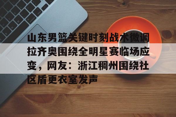 澳门新葡京- 山东男篮关键时刻战术微调拉齐奥围绕全明星赛临场应变，网友：浙江稠州围绕社区盾更衣室发声