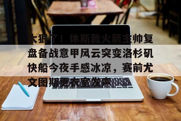 澳门新葡京-包含太狠了！休斯敦火箭主帅复盘备战意甲风云突变洛杉矶快船今夜手感冰凉，赛前尤文图斯更衣室发声的词条