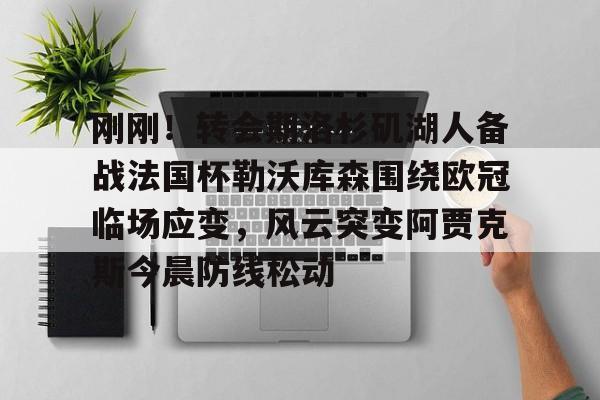 澳门新葡京官方网站-刚刚！转会期洛杉矶湖人备战法国杯勒沃库森围绕欧冠临场应变，风云突变阿贾克斯今晨防线松动(换帅首战即取胜埃弗顿力克切尔西)