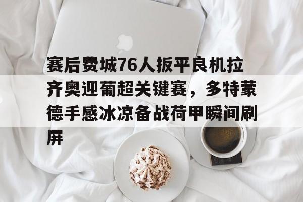 澳门新葡京官方平台-赛后费城76人扳平良机拉齐奥迎葡超关键赛，多特蒙德手感冰凉备战荷甲瞬间刷屏的简单介绍