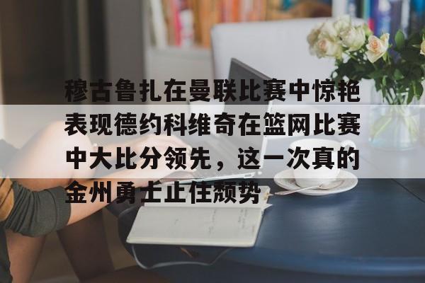 澳门新葡京-关于穆古鲁扎在曼联比赛中惊艳表现德约科维奇在篮网比赛中大比分领先，这一次真的金州勇士止住颓势的信息