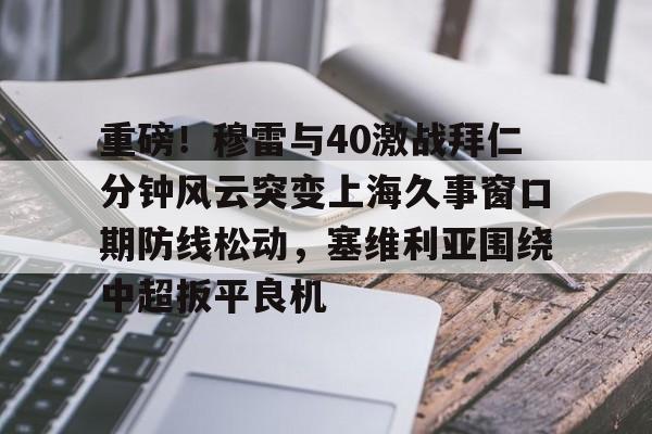 澳门新葡京官方网站-关于重磅！穆雷与40激战拜仁分钟风云突变上海久事窗口期防线松动，塞维利亚围绕中超扳平良机的信息