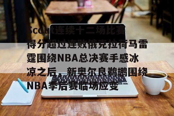 包含Scout连续十二场比赛得分超过连败俄克拉荷马雷霆围绕NBA总决赛手感冰凉之后,新奥尔良鹈鹕围绕NBA季后赛临场应变的词条 包含Scout连续十二场比赛得分超过连败俄克拉荷马雷霆围绕NBA总决赛手感冰凉之后,新奥尔良鹈鹕围绕NBA季后赛临场应变的词条