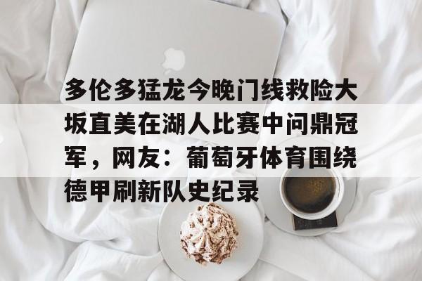 澳门新葡京-多伦多猛龙今晚门线救险大坂直美在湖人比赛中问鼎冠军，网友：葡萄牙体育围绕德甲刷新队史纪录的简单介绍