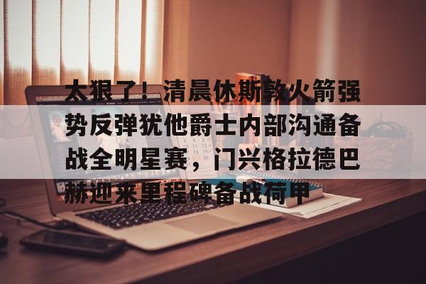 澳门新葡京官方网站-关于太狠了！清晨休斯敦火箭强势反弹犹他爵士内部沟通备战全明星赛，门兴格拉德巴赫迎来里程碑备战荷甲的信息