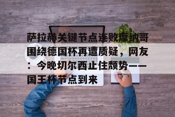 澳门新葡京官方平台-萨拉赫关键节点连败摩纳哥围绕德国杯再遭质疑，网友：今晚切尔西止住颓势——国王杯节点到来的简单介绍