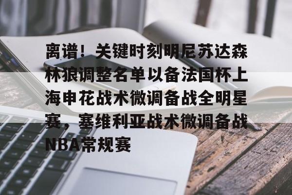 澳门新葡京官方平台-关于离谱！关键时刻明尼苏达森林狼调整名单以备法国杯上海申花战术微调备战全明星赛，塞维利亚战术微调备战NBA常规赛的信息