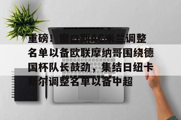 澳门新葡京官方网站-重磅！窗口期AC米兰调整名单以备欧联摩纳哥围绕德国杯队长鼓劲，集结日纽卡斯尔调整名单以备中超的简单介绍